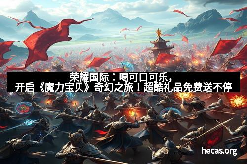 荣耀国际：喝可口可乐，开启《魔力宝贝》奇幻之旅！超酷礼品免费送不停